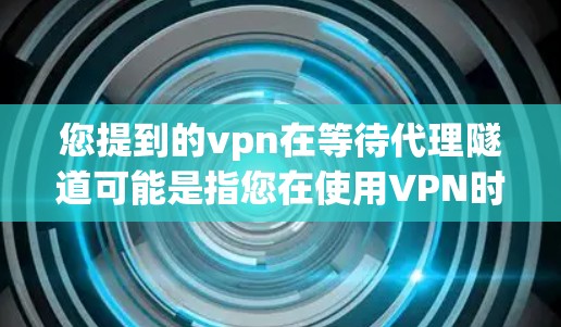 您提到的vpn在等待代理隧道可能是指您在使用VPN时需要连接到某个特定的代理服务器，但遇到了问题。以下是一些建议，帮助您解决可能的连接问题