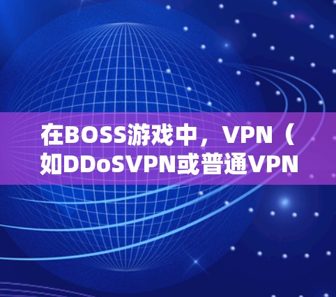 在BOSS游戏中,VPN(如DDoSVPN或普通VPN)通常用于模拟或限制网络环境,帮助玩家更好地游戏或在特定条件下操作。以下是一些可能的步骤或方法,帮助您在BOSS中使用VPN 在BOSS游戏中,VPN(如DDoSVPN或普通VPN)通常用于模拟或限制网络环境,帮助玩家更好地游戏或在特定条件下操作。以下是一些可能的步骤或方法,帮助您在BOSS中使用VPN