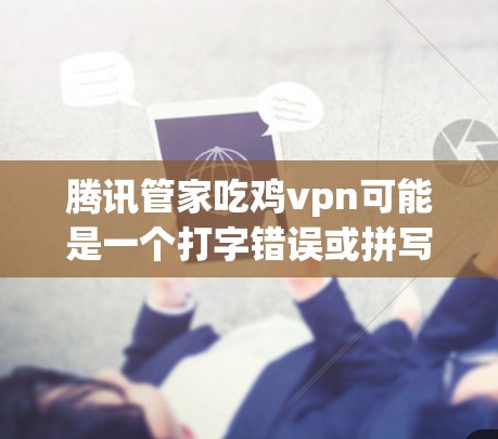 腾讯管家吃鸡vpn可能是一个打字错误或拼写错误，正确的应该是腾讯管家吃鸡VN。以下是关于这个概念的解释