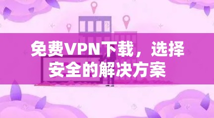 免费VPN下载,选择安全的解决方案 免费VPN下载,选择安全的解决方案