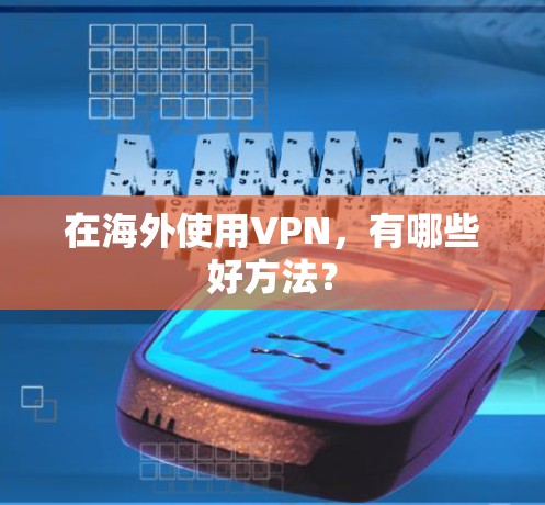 在海外使用VPN,有哪些好方法? 在海外使用VPN,有哪些好方法?