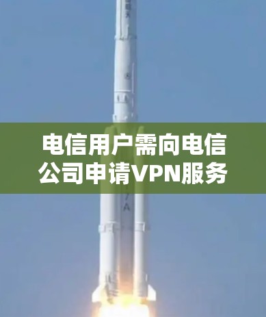 电信用户需向电信公司申请VPN服务 电信用户需向电信公司申请VPN服务