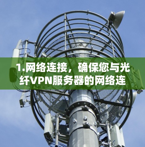 1.网络连接,确保您与光纤VPN服务器的网络连接稳定,是否有误操作导致的延迟 1.网络连接,确保您与光纤VPN服务器的网络连接稳定,是否有误操作导致的延迟