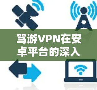 骂游VPN在安卓平台的深入分析与推荐