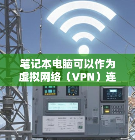 笔记本电脑可以作为虚拟网络（VPN）连接的工具，通过设置和使用VPN服务来实现VPN连接。以下是一些常见的笔记本电脑VPN提示和操作步骤，帮助你更好地使用笔记本电脑作为VPN