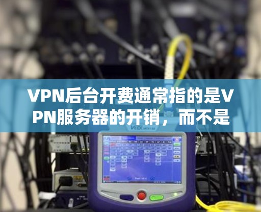 VPN后台开费通常指的是VPN服务器的开销，而不是VPN服务本身。这些开销主要来源于服务器的运行费用、维护费用、网络连接的使用成本以及服务器的电力消耗。以下是关于VPN后台开费的一些关键信息