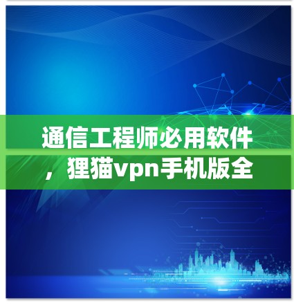 通信工程师必用软件,狸猫vpn手机版全面解析与使用技巧 通信工程师必用软件,狸猫vpn手机版全面解析与使用技巧