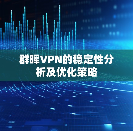 群晖VPN的稳定性分析及优化策略 群晖VPN的稳定性分析及优化策略