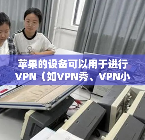 苹果的设备可以用于进行VPN(如VPN秀、VPN小 truck、VPN秀等)这些应用可以帮助用户通过苹果设备连接到外部网络进行视频通话、文件传输等。以下是使用这些设备进行VPN的步骤 苹果的设备可以用于进行VPN(如VPN秀、VPN小 truck、VPN秀等)这些应用可以帮助用户通过苹果设备连接到外部网络进行视频通话、文件传输等。以下是使用这些设备进行VPN的步骤