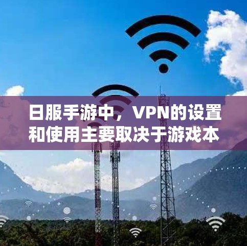 日服手游中，VPN的设置和使用主要取决于游戏本身的配置和你的游戏系统。以下是常见的VPN配置方法