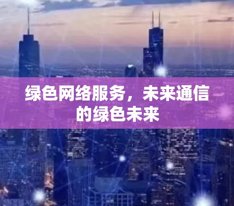 绿色网络服务,未来通信的绿色未来 绿色网络服务,未来通信的绿色未来