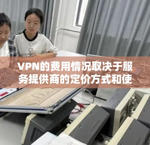 VPN的费用情况取决于服务提供商的定价方式和使用的高级功能。以下是一些基本信息