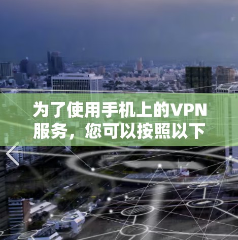 为了使用手机上的VPN服务,您可以按照以下步骤进行操作 为了使用手机上的VPN服务,您可以按照以下步骤进行操作