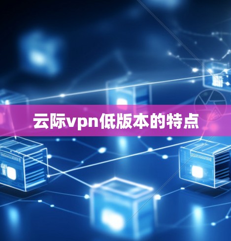 云际vpn低版本的特点 云际vpn低版本的特点