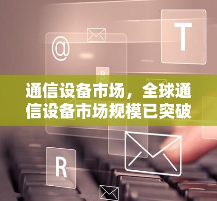 通信设备市场，全球通信设备市场规模已突破多少？
