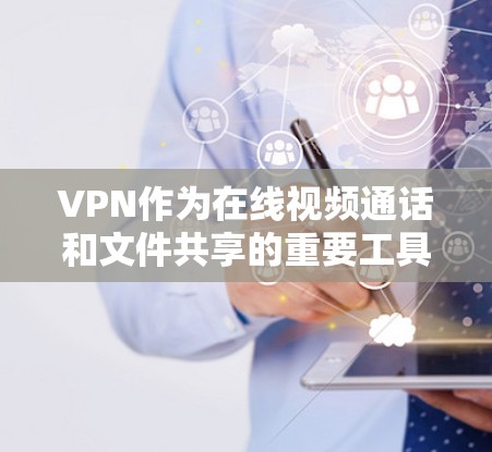 VPN作为在线视频通话和文件共享的重要工具，提供了多种选择，但使用时需综合考虑安全、费用、使用步骤以及潜在法律风险。以下是详细的总结