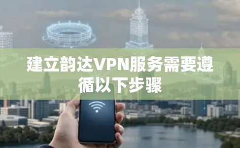建立韵达VPN服务需要遵循以下步骤 建立韵达VPN服务需要遵循以下步骤