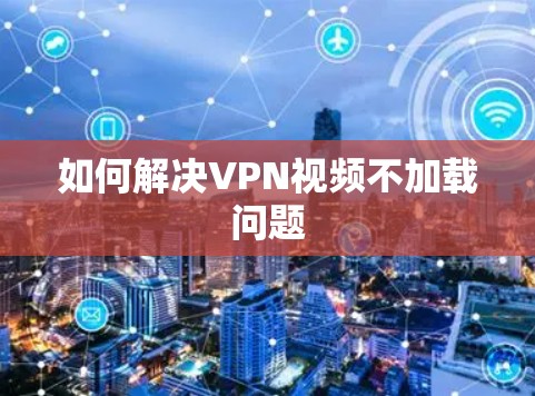 如何解决VPN视频不加载问题 如何解决VPN视频不加载问题