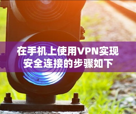 在手机上使用VPN实现安全连接的步骤如下 在手机上使用VPN实现安全连接的步骤如下