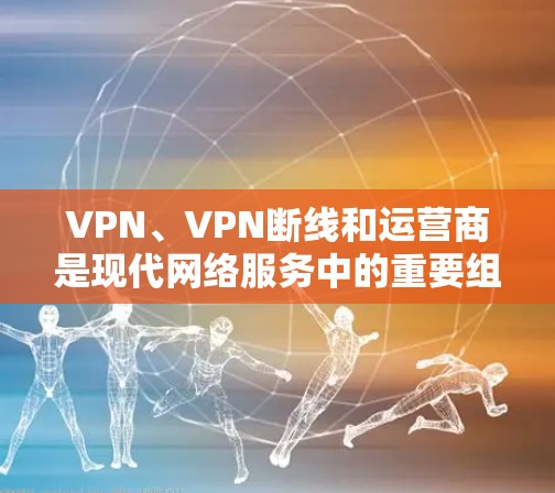 VPN、VPN断线和运营商是现代网络服务中的重要组成部分，以下是它们的详细信息