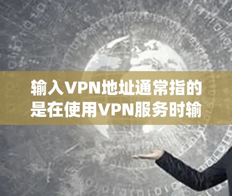 输入VPN地址通常指的是在使用VPN服务时输入的协议地址，具体来说，它通常包括端口（port）IP地址（IP）和用户的密码（username）以下是输入VPN地址的常见方法