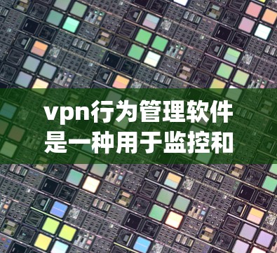 vpn行为管理软件是一种用于监控和控制网络访问行为的工具,旨在防止网络攻击和未经授权的访问。以下是关于该软件的详细信息 vpn行为管理软件是一种用于监控和控制网络访问行为的工具,旨在防止网络攻击和未经授权的访问。以下是关于该软件的详细信息