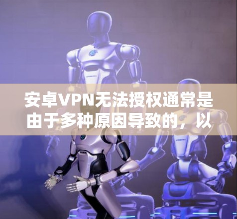 安卓VPN无法授权通常是由于多种原因导致的，以下是一些常见原因及解决方法