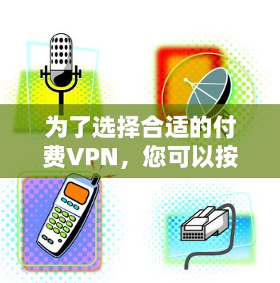 为了选择合适的付费VPN，您可以按照以下步骤进行