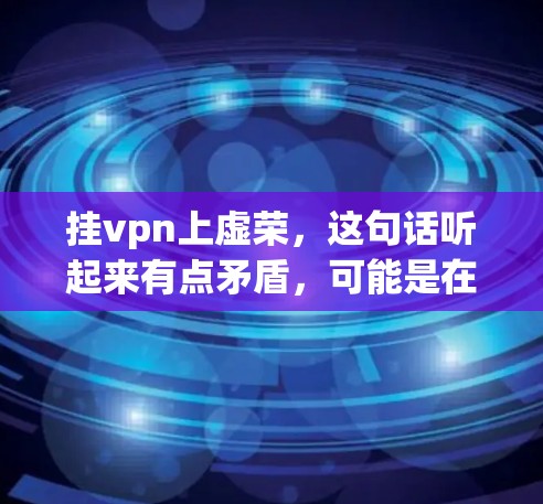 挂vpn上虚荣,这句话听起来有点矛盾,可能是在表达一种对虚荣的厌烦或排斥。如果你想表达一种挂名或挂名号,而不显得虚荣,可以考虑以下几点 挂vpn上虚荣,这句话听起来有点矛盾,可能是在表达一种对虚荣的厌烦或排斥。如果你想表达一种挂名或挂名号,而不显得虚荣,可以考虑以下几点