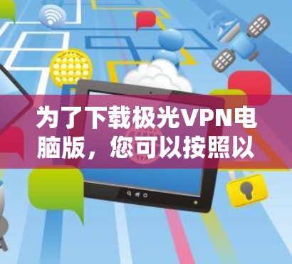 为了下载极光VPN电脑版，您可以按照以下步骤操作