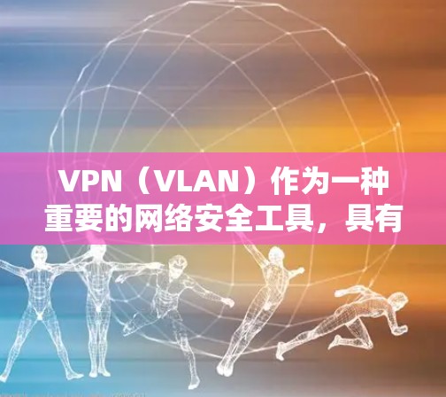 VPN(VLAN)作为一种重要的网络安全工具,具有以下几个主要的优点 VPN(VLAN)作为一种重要的网络安全工具,具有以下几个主要的优点