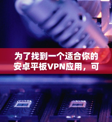 为了找到一个适合你的安卓平板VPN应用,可以按照以下步骤进行 为了找到一个适合你的安卓平板VPN应用,可以按照以下步骤进行