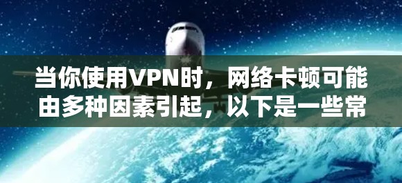 当你使用VPN时,网络卡顿可能由多种因素引起,以下是一些常见原因及其解决方法 当你使用VPN时,网络卡顿可能由多种因素引起,以下是一些常见原因及其解决方法