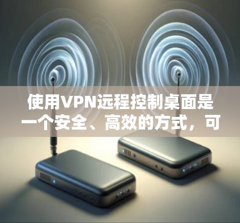 使用VPN远程控制桌面是一个安全、高效的方式，可以保护您的设备免受网络攻击的风险。以下是详细介绍