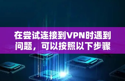 在尝试连接到VPN时遇到问题,可以按照以下步骤进行排查和解决 在尝试连接到VPN时遇到问题,可以按照以下步骤进行排查和解决