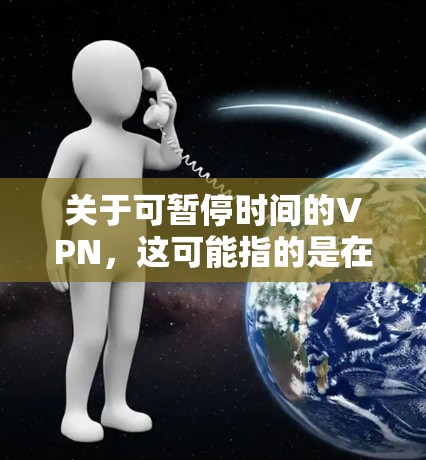 关于可暂停时间的VPN，这可能指的是在使用VPN服务时，是否可以设置一定的访问时间限制。以下是一些相关的信息和解释