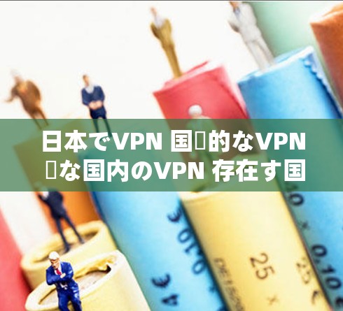 日本でVPN 国際的なVPN 異な国内のVPN 存在す国内のWeb、Web 座厅、Web Store 等を安全に保护す工具で 日本でVPN 国際的なVPN 異な国内のVPN 存在す国内のWeb、Web 座厅、Web Store 等を安全に保护す工具で