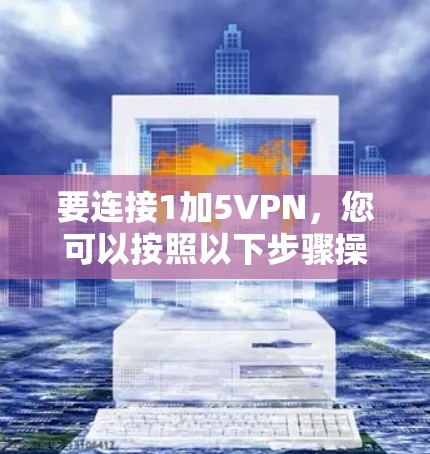 要连接1加5VPN,您可以按照以下步骤操作 要连接1加5VPN,您可以按照以下步骤操作