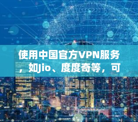 使用中国官方VPN服务，如Jio、度度奇等，可以享受安全、便捷的网络连接体验。以下是具体的步骤和注意事项