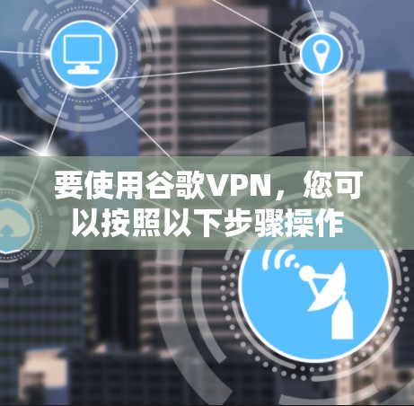 要使用谷歌VPN,您可以按照以下步骤操作 要使用谷歌VPN,您可以按照以下步骤操作