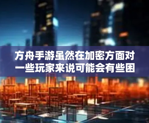 方舟手游虽然在加密方面对一些玩家来说可能会有些困扰,但通过以下步骤可以尝试解决这个问题 方舟手游虽然在加密方面对一些玩家来说可能会有些困扰,但通过以下步骤可以尝试解决这个问题