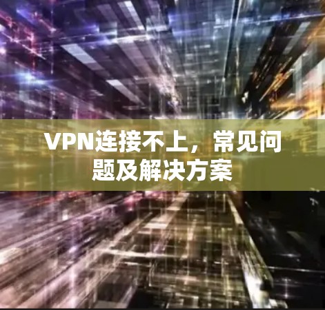 VPN连接不上,常见问题及解决方案 VPN连接不上,常见问题及解决方案