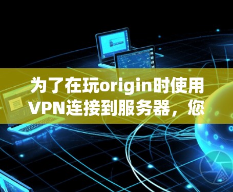为了在玩origin时使用VPN连接到服务器,您可以按照以下步骤操作 为了在玩origin时使用VPN连接到服务器,您可以按照以下步骤操作