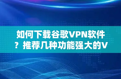 如何下载谷歌VPN软件?推荐几种功能强大的VPN工具 如何下载谷歌VPN软件?推荐几种功能强大的VPN工具