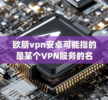 欧朋vpn安卓可能指的是某个VPN服务的名称,但安卓通常指的是安卓操作系统,而欧朋vpn可能是一个品牌、服务或软件名称。如果您指的是某个特定的欧朋vpn安卓服务,可能需要提供更多上下文或确认 欧朋vpn安卓可能指的是某个VPN服务的名称,但安卓通常指的是安卓操作系统,而欧朋vpn可能是一个品牌、服务或软件名称。如果您指的是某个特定的欧朋vpn安卓服务,可能需要提供更多上下文或确认