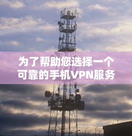 为了帮助您选择一个可靠的手机VPN服务，以下是一个分步指南，帮助您做出明智的选择