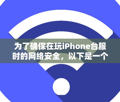 为了确保在玩iPhone台服时的网络安全,以下是一个详细的步骤指南 为了确保在玩iPhone台服时的网络安全,以下是一个详细的步骤指南