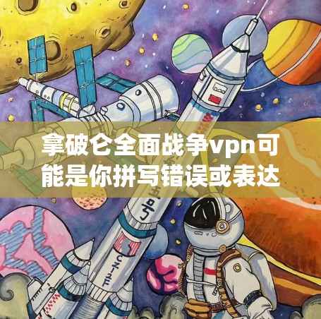 拿破仑全面战争vpn可能是你拼写错误或表达不清。以下是可能的解释 拿破仑全面战争vpn可能是你拼写错误或表达不清。以下是可能的解释