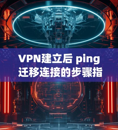 VPN建立后 ping 迁移连接的步骤指南