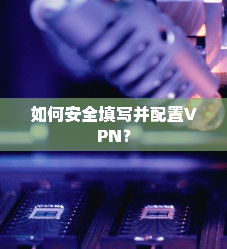 如何安全填写并配置VPN？